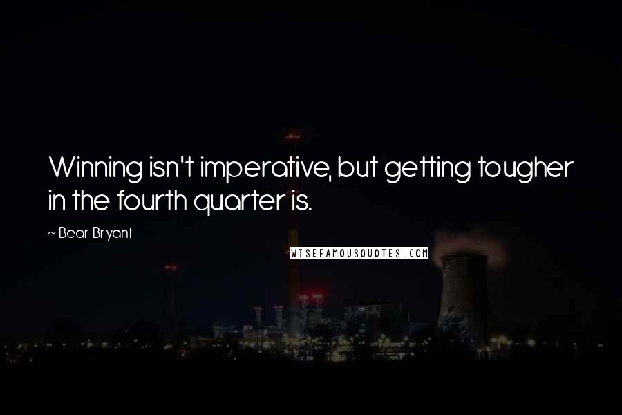 Bear Bryant Quotes: Winning isn't imperative, but getting tougher in the fourth quarter is.