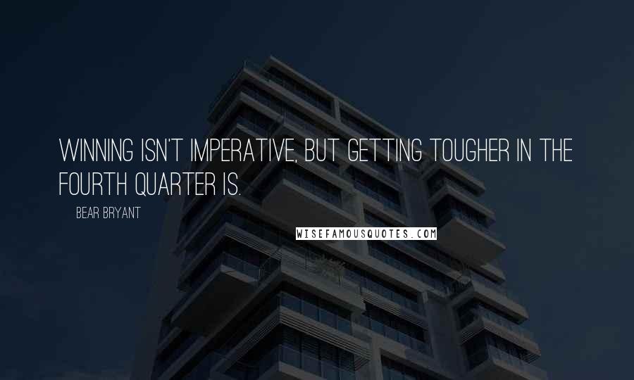 Bear Bryant Quotes: Winning isn't imperative, but getting tougher in the fourth quarter is.