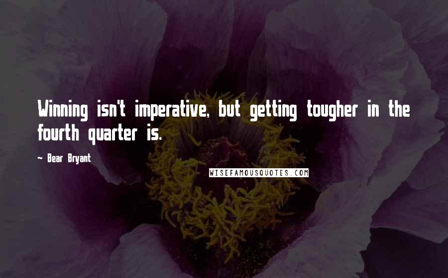 Bear Bryant Quotes: Winning isn't imperative, but getting tougher in the fourth quarter is.