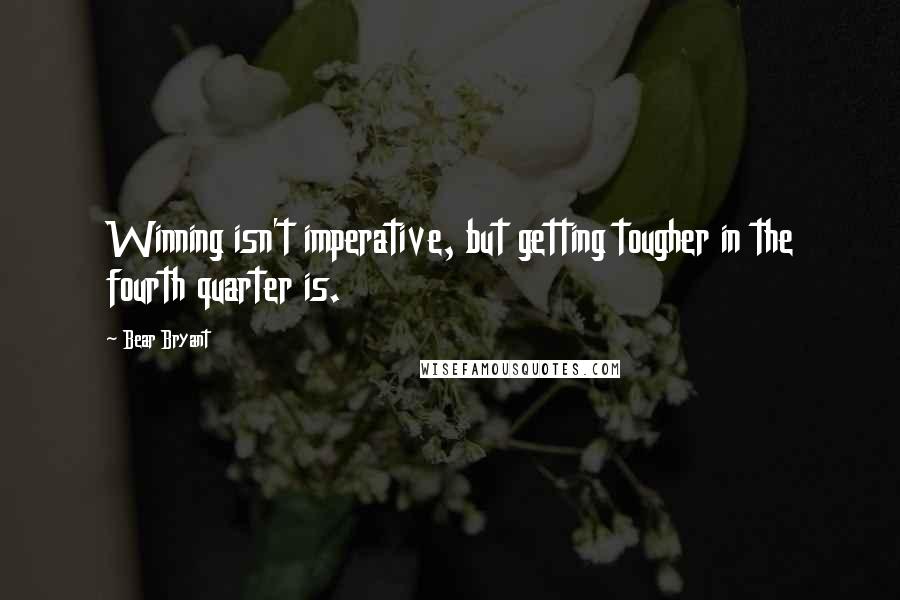 Bear Bryant Quotes: Winning isn't imperative, but getting tougher in the fourth quarter is.