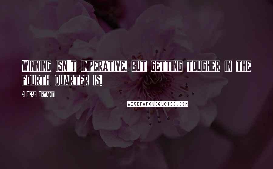 Bear Bryant Quotes: Winning isn't imperative, but getting tougher in the fourth quarter is.