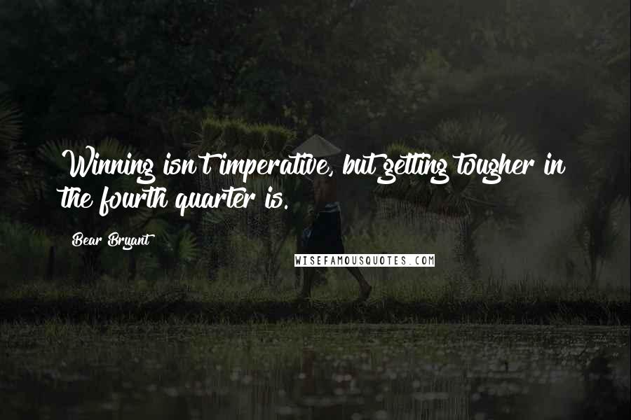 Bear Bryant Quotes: Winning isn't imperative, but getting tougher in the fourth quarter is.