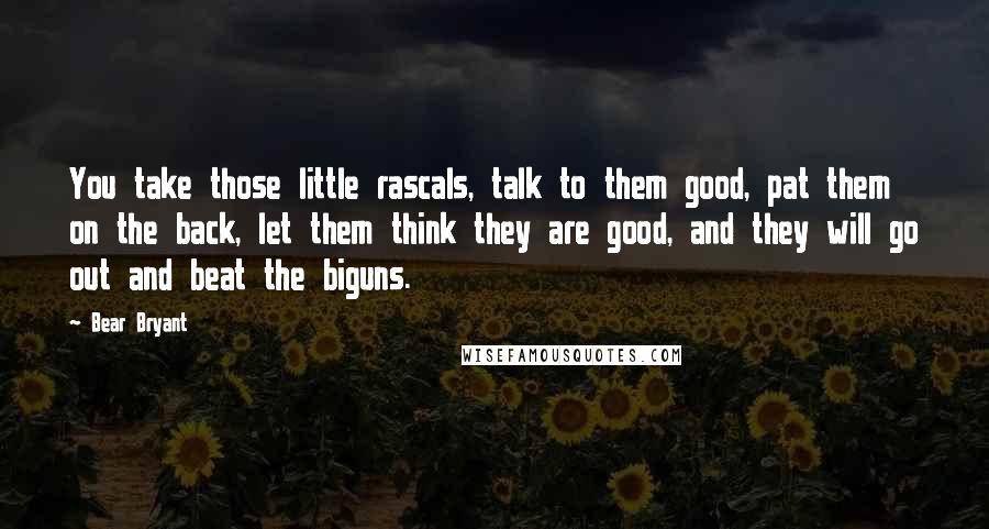 Bear Bryant Quotes: You take those little rascals, talk to them good, pat them on the back, let them think they are good, and they will go out and beat the biguns.