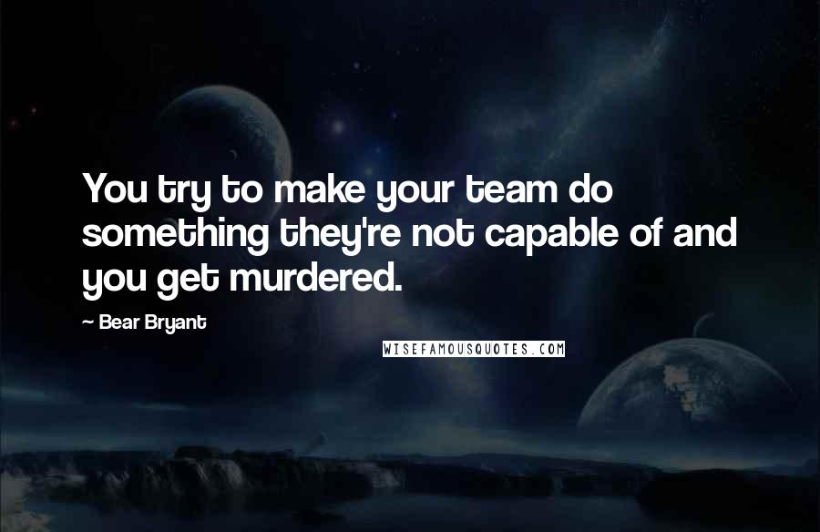 Bear Bryant Quotes: You try to make your team do something they're not capable of and you get murdered.