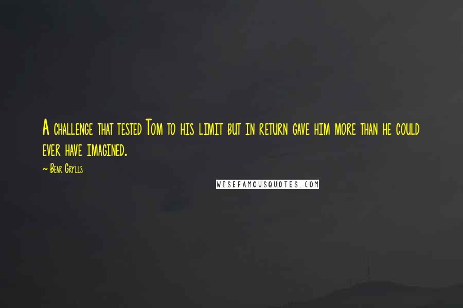 Bear Grylls Quotes: A challenge that tested Tom to his limit but in return gave him more than he could ever have imagined.