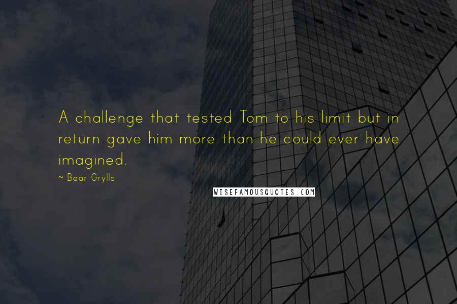 Bear Grylls Quotes: A challenge that tested Tom to his limit but in return gave him more than he could ever have imagined.