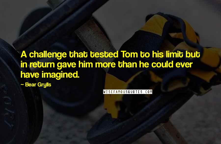 Bear Grylls Quotes: A challenge that tested Tom to his limit but in return gave him more than he could ever have imagined.