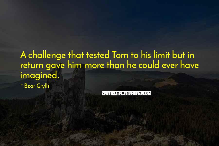 Bear Grylls Quotes: A challenge that tested Tom to his limit but in return gave him more than he could ever have imagined.