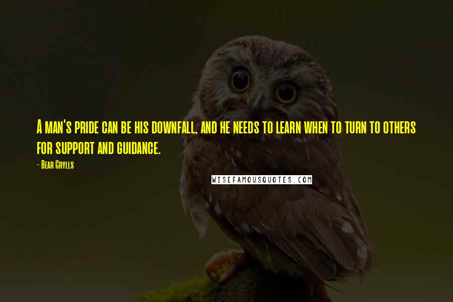 Bear Grylls Quotes: A man's pride can be his downfall, and he needs to learn when to turn to others for support and guidance.