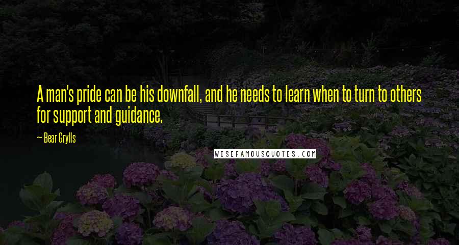 Bear Grylls Quotes: A man's pride can be his downfall, and he needs to learn when to turn to others for support and guidance.