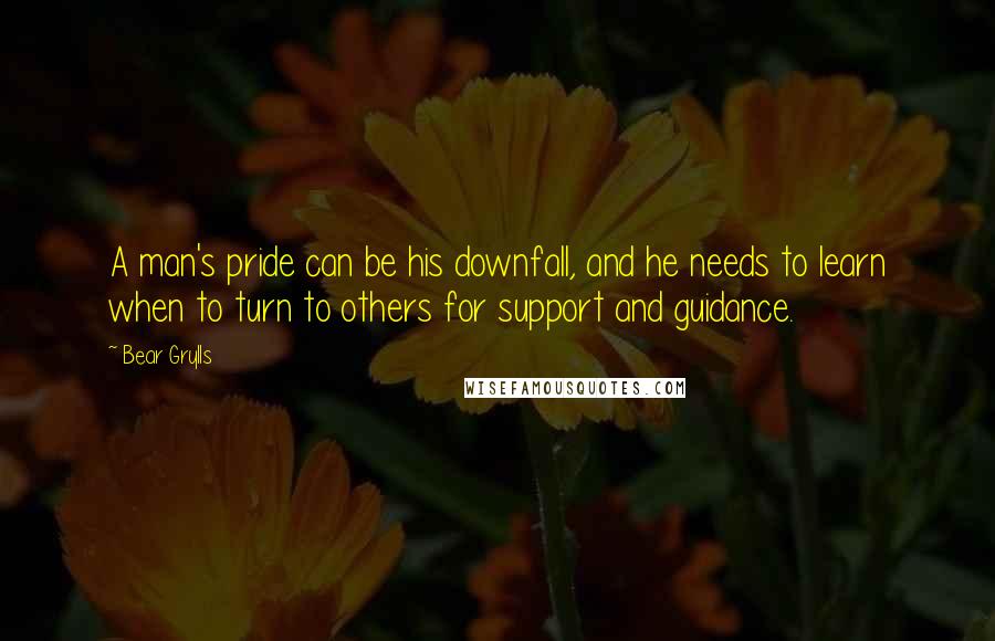 Bear Grylls Quotes: A man's pride can be his downfall, and he needs to learn when to turn to others for support and guidance.