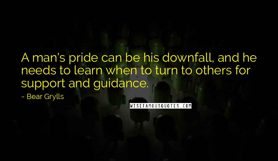 Bear Grylls Quotes: A man's pride can be his downfall, and he needs to learn when to turn to others for support and guidance.