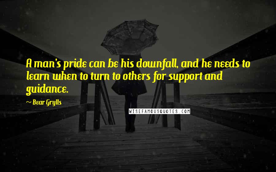 Bear Grylls Quotes: A man's pride can be his downfall, and he needs to learn when to turn to others for support and guidance.