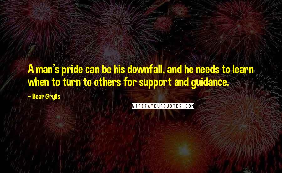 Bear Grylls Quotes: A man's pride can be his downfall, and he needs to learn when to turn to others for support and guidance.