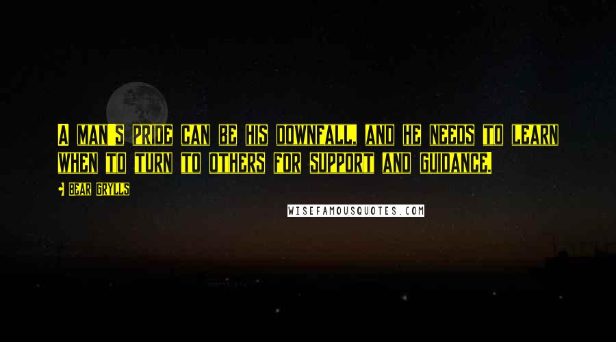 Bear Grylls Quotes: A man's pride can be his downfall, and he needs to learn when to turn to others for support and guidance.