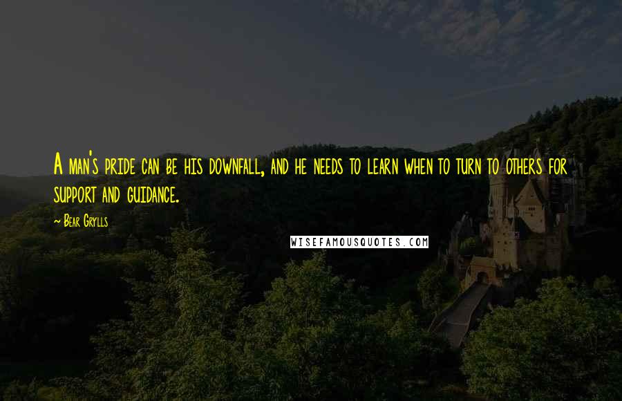 Bear Grylls Quotes: A man's pride can be his downfall, and he needs to learn when to turn to others for support and guidance.