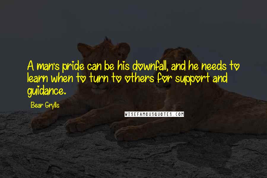 Bear Grylls Quotes: A man's pride can be his downfall, and he needs to learn when to turn to others for support and guidance.