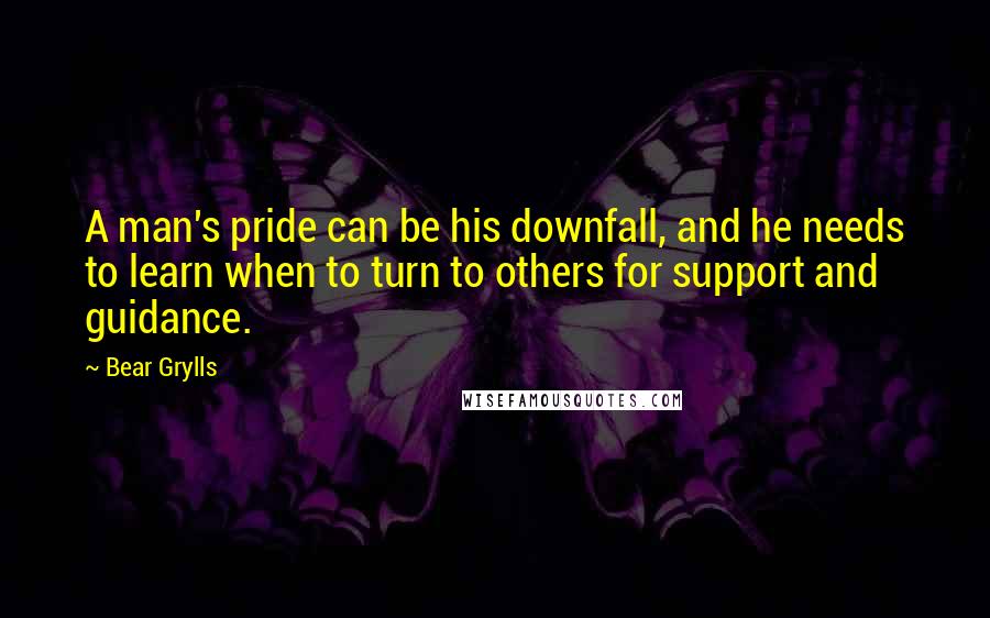 Bear Grylls Quotes: A man's pride can be his downfall, and he needs to learn when to turn to others for support and guidance.