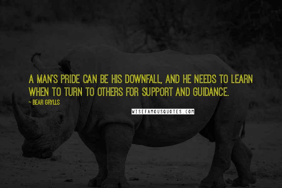 Bear Grylls Quotes: A man's pride can be his downfall, and he needs to learn when to turn to others for support and guidance.