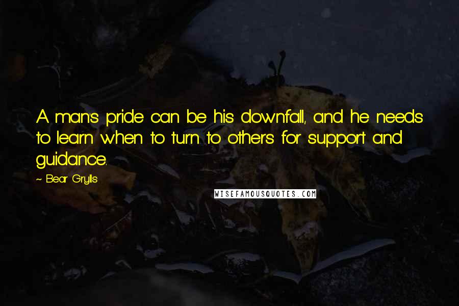 Bear Grylls Quotes: A man's pride can be his downfall, and he needs to learn when to turn to others for support and guidance.