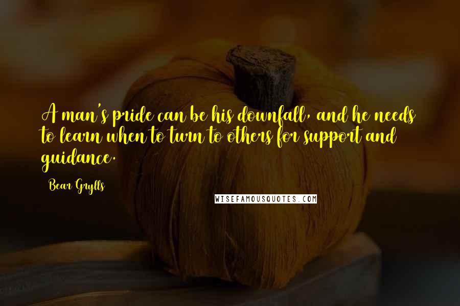 Bear Grylls Quotes: A man's pride can be his downfall, and he needs to learn when to turn to others for support and guidance.