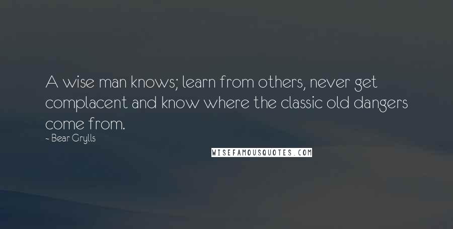 Bear Grylls Quotes: A wise man knows; learn from others, never get complacent and know where the classic old dangers come from.