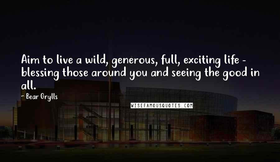 Bear Grylls Quotes: Aim to live a wild, generous, full, exciting life - blessing those around you and seeing the good in all.