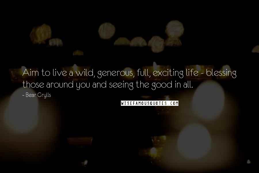 Bear Grylls Quotes: Aim to live a wild, generous, full, exciting life - blessing those around you and seeing the good in all.