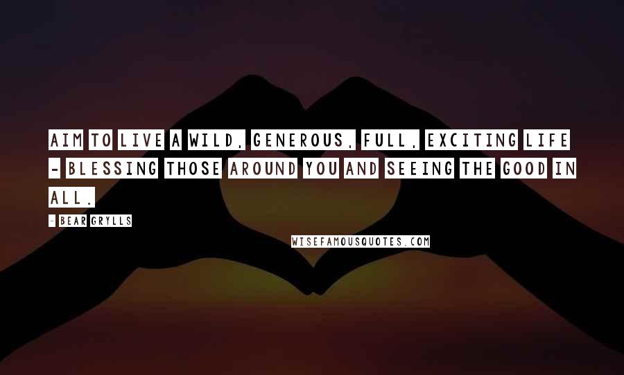 Bear Grylls Quotes: Aim to live a wild, generous, full, exciting life - blessing those around you and seeing the good in all.