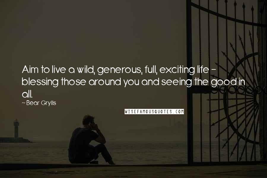 Bear Grylls Quotes: Aim to live a wild, generous, full, exciting life - blessing those around you and seeing the good in all.