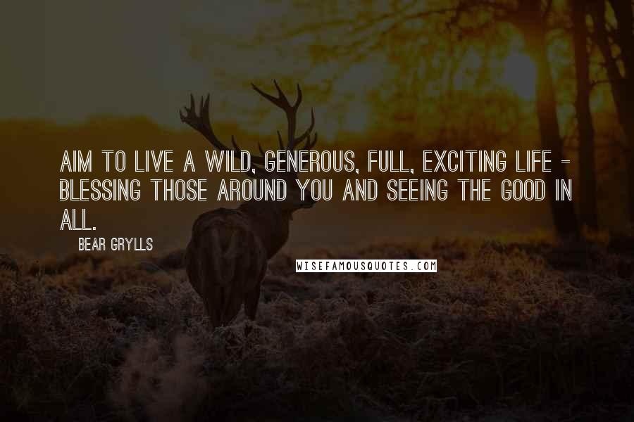 Bear Grylls Quotes: Aim to live a wild, generous, full, exciting life - blessing those around you and seeing the good in all.