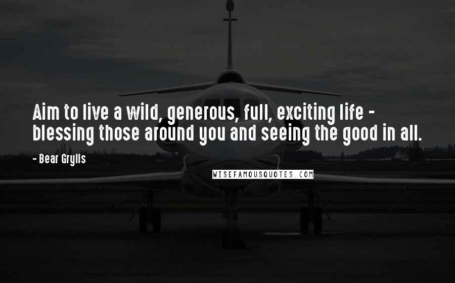 Bear Grylls Quotes: Aim to live a wild, generous, full, exciting life - blessing those around you and seeing the good in all.
