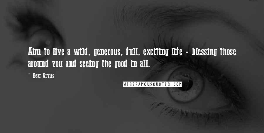 Bear Grylls Quotes: Aim to live a wild, generous, full, exciting life - blessing those around you and seeing the good in all.