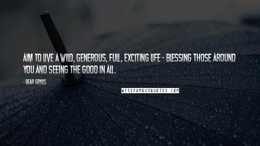 Bear Grylls Quotes: Aim to live a wild, generous, full, exciting life - blessing those around you and seeing the good in all.