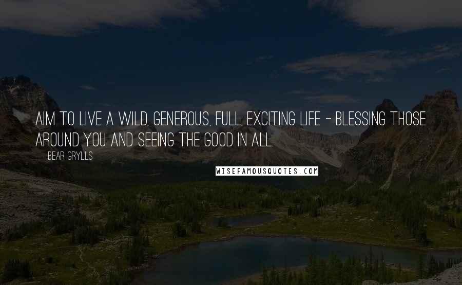 Bear Grylls Quotes: Aim to live a wild, generous, full, exciting life - blessing those around you and seeing the good in all.