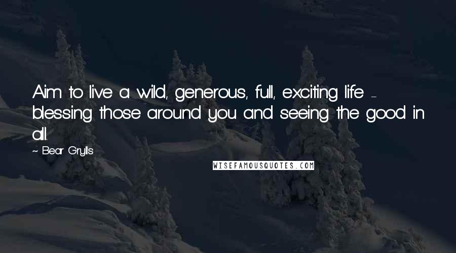 Bear Grylls Quotes: Aim to live a wild, generous, full, exciting life - blessing those around you and seeing the good in all.