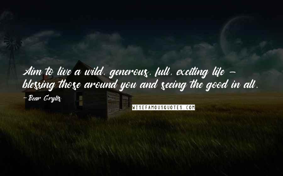 Bear Grylls Quotes: Aim to live a wild, generous, full, exciting life - blessing those around you and seeing the good in all.