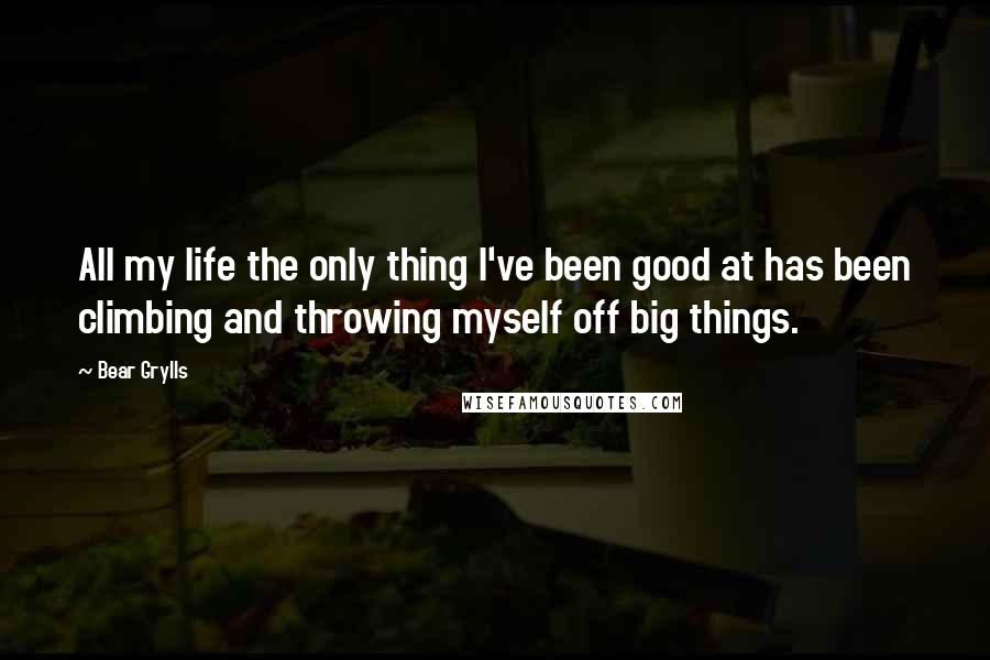 Bear Grylls Quotes: All my life the only thing I've been good at has been climbing and throwing myself off big things.