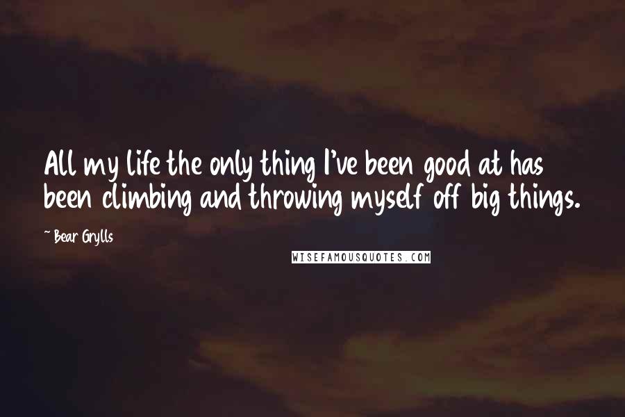 Bear Grylls Quotes: All my life the only thing I've been good at has been climbing and throwing myself off big things.