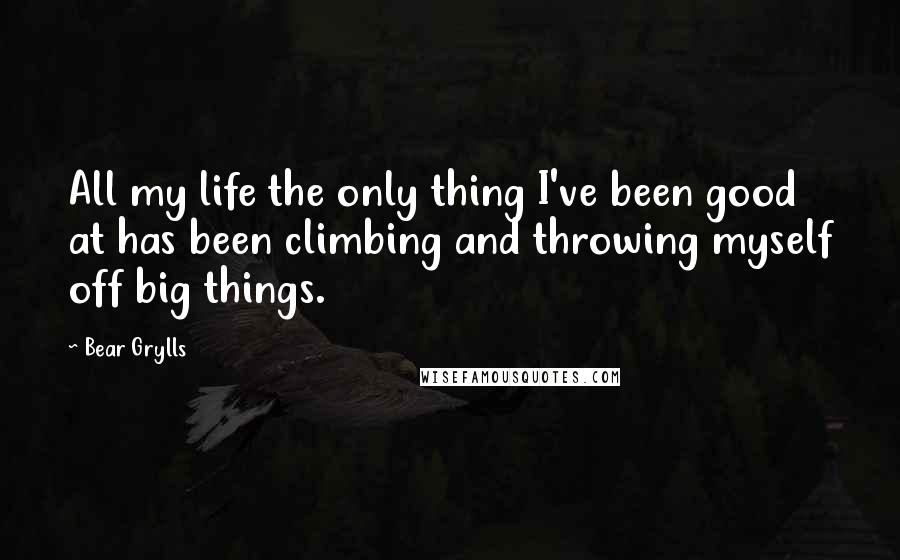 Bear Grylls Quotes: All my life the only thing I've been good at has been climbing and throwing myself off big things.