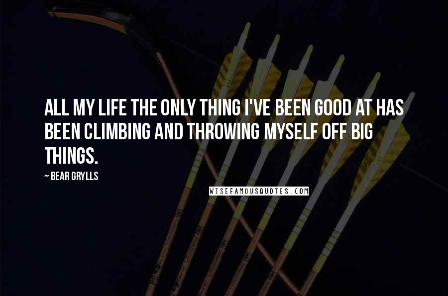 Bear Grylls Quotes: All my life the only thing I've been good at has been climbing and throwing myself off big things.