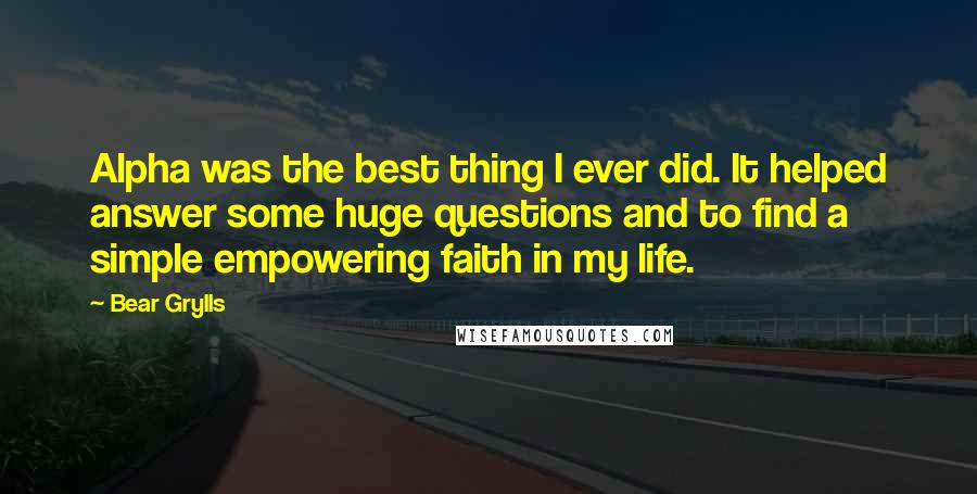 Bear Grylls Quotes: Alpha was the best thing I ever did. It helped answer some huge questions and to find a simple empowering faith in my life.