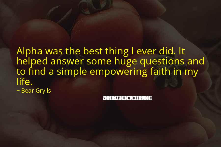 Bear Grylls Quotes: Alpha was the best thing I ever did. It helped answer some huge questions and to find a simple empowering faith in my life.