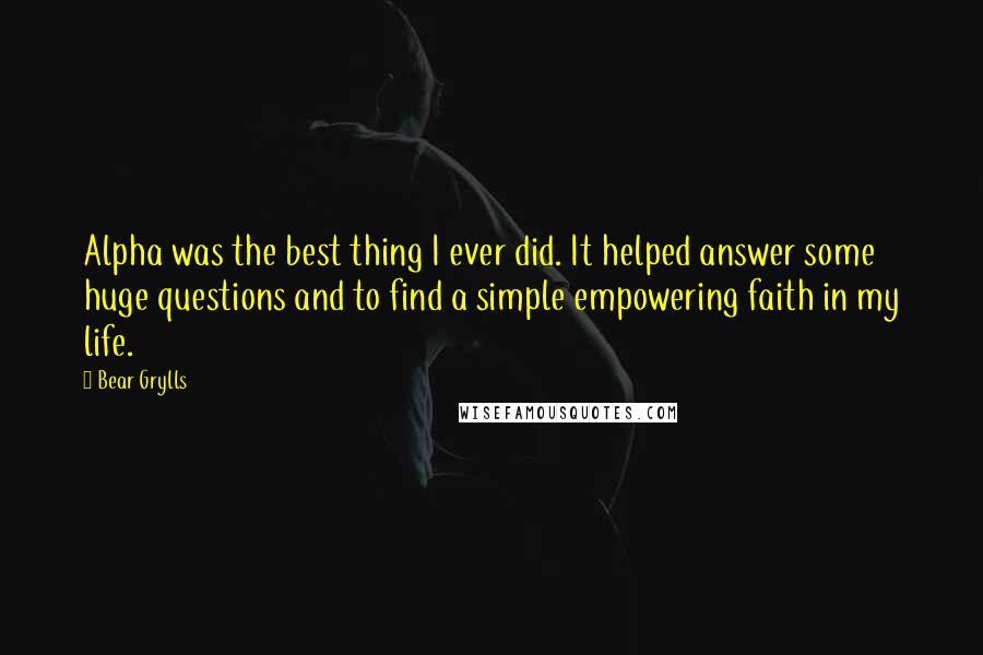 Bear Grylls Quotes: Alpha was the best thing I ever did. It helped answer some huge questions and to find a simple empowering faith in my life.