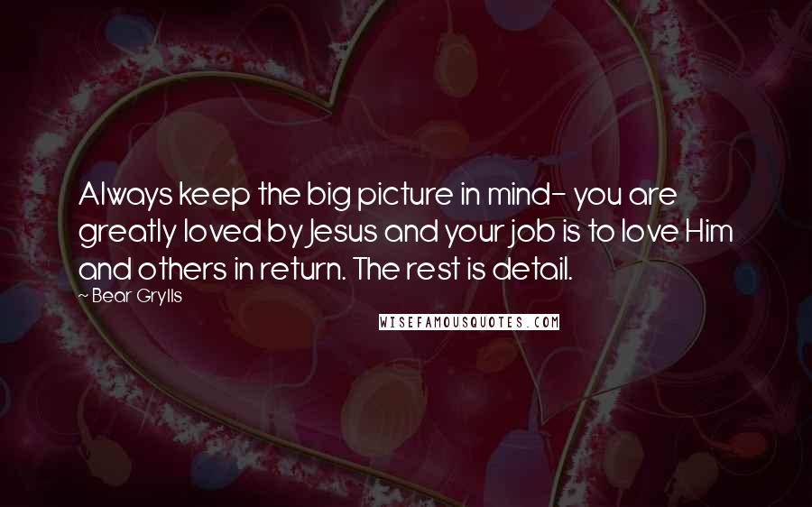 Bear Grylls Quotes: Always keep the big picture in mind- you are greatly loved by Jesus and your job is to love Him and others in return. The rest is detail.