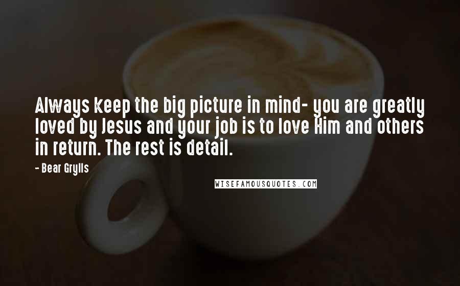 Bear Grylls Quotes: Always keep the big picture in mind- you are greatly loved by Jesus and your job is to love Him and others in return. The rest is detail.