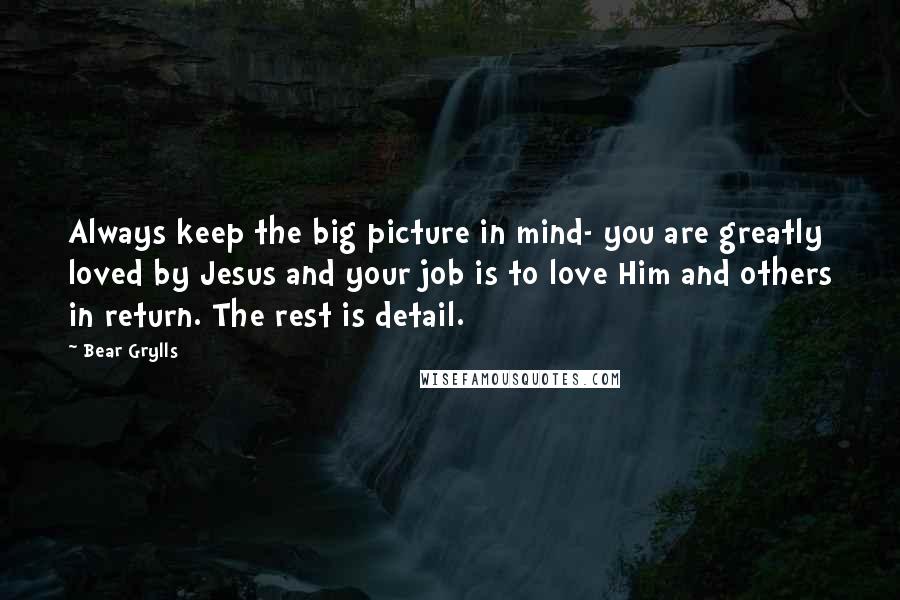 Bear Grylls Quotes: Always keep the big picture in mind- you are greatly loved by Jesus and your job is to love Him and others in return. The rest is detail.