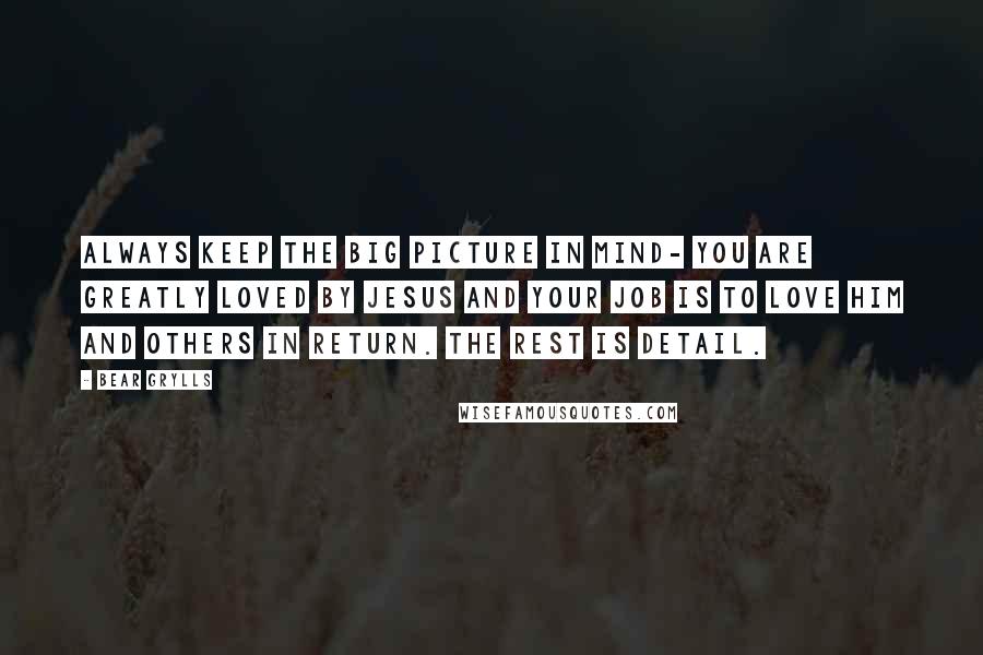 Bear Grylls Quotes: Always keep the big picture in mind- you are greatly loved by Jesus and your job is to love Him and others in return. The rest is detail.