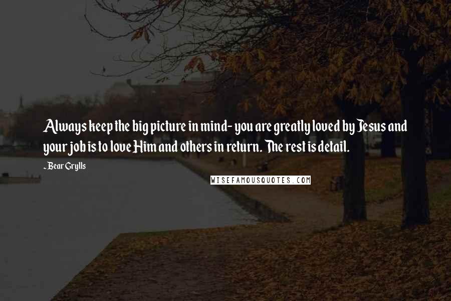 Bear Grylls Quotes: Always keep the big picture in mind- you are greatly loved by Jesus and your job is to love Him and others in return. The rest is detail.