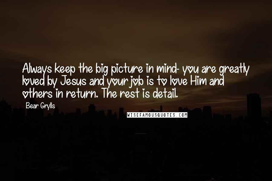 Bear Grylls Quotes: Always keep the big picture in mind- you are greatly loved by Jesus and your job is to love Him and others in return. The rest is detail.